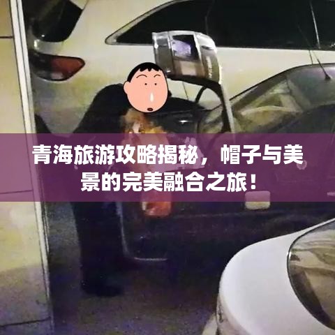 青海旅游攻略揭秘，帽子與美景的完美融合之旅！