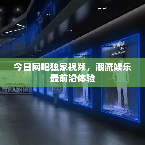 今日網(wǎng)吧獨家視頻，潮流娛樂最前沿體驗
