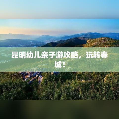 昆明幼兒親子游攻略，玩轉(zhuǎn)春城！