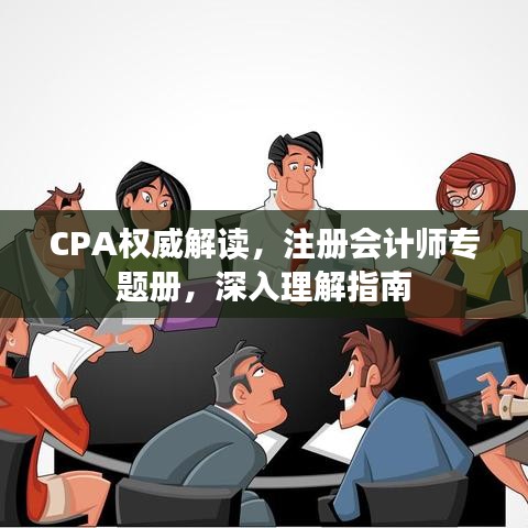 CPA權(quán)威解讀，注冊(cè)會(huì)計(jì)師專(zhuān)題冊(cè)，深入理解指南