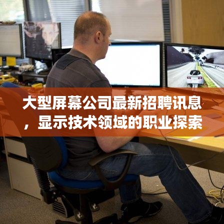 大型屏幕公司最新招聘訊息，顯示技術(shù)領域的職業(yè)探索與發(fā)展機遇