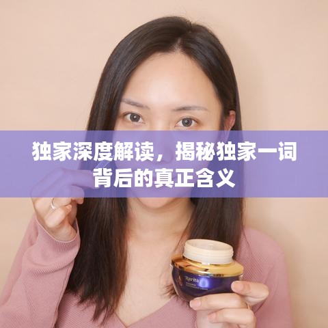 獨(dú)家深度解讀，揭秘獨(dú)家一詞背后的真正含義