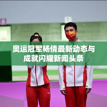 奧運冠軍楊倩最新動態(tài)與成就閃耀新聞頭條