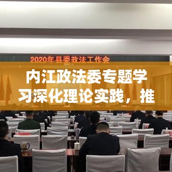 內(nèi)江政法委專題學(xué)習(xí)深化理論實踐，推動政法工作創(chuàng)新升級