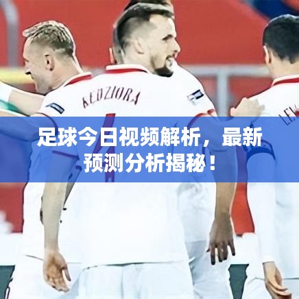 足球今日視頻解析，最新預(yù)測(cè)分析揭秘！