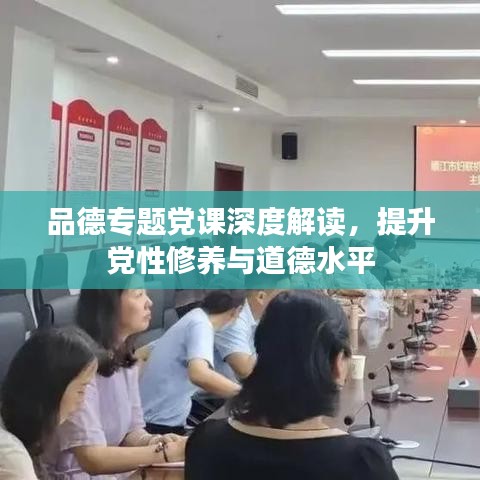 品德專題黨課深度解讀，提升黨性修養(yǎng)與道德水平