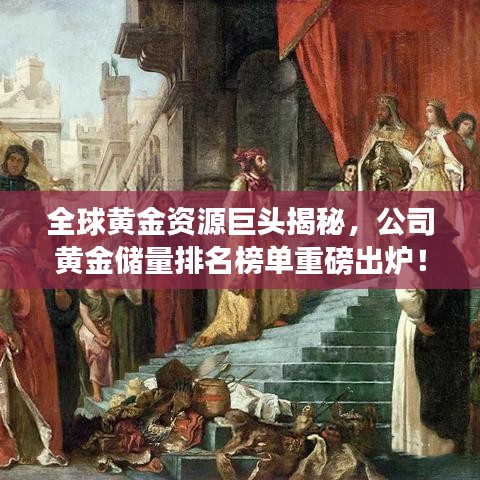 全球黃金資源巨頭揭秘，公司黃金儲(chǔ)量排名榜單重磅出爐！