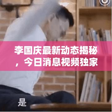 李國(guó)慶最新動(dòng)態(tài)揭秘，今日消息視頻獨(dú)家曝光