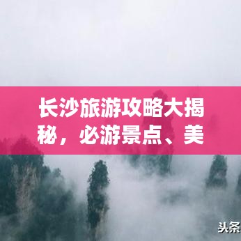 長(zhǎng)沙旅游攻略大揭秘，必游景點(diǎn)、美食、住宿一網(wǎng)打盡！