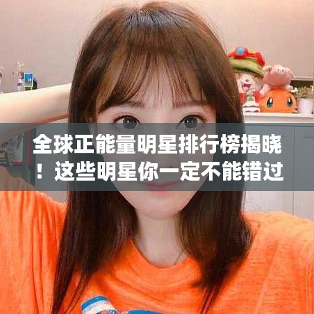 全球正能量明星排行榜揭曉！這些明星你一定不能錯(cuò)過(guò)！
