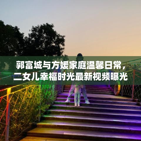 郭富城與方媛家庭溫馨日常，二女兒幸福時(shí)光最新視頻曝光