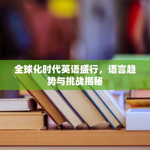 全球化時代英語盛行，語言趨勢與挑戰(zhàn)揭秘