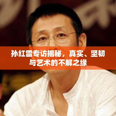 孫紅雷專訪揭秘，真實、堅韌與藝術(shù)的不解之緣