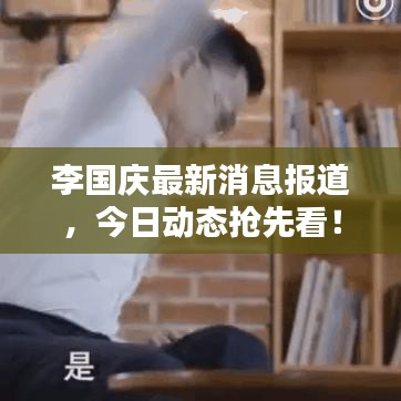 李國慶最新消息報(bào)道，今日動(dòng)態(tài)搶先看！