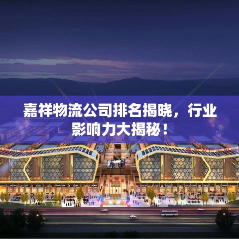 嘉祥物流公司排名揭曉，行業(yè)影響力大揭秘！