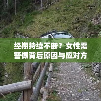 經(jīng)期持續(xù)不斷？女性需警惕背后原因與應(yīng)對方法！