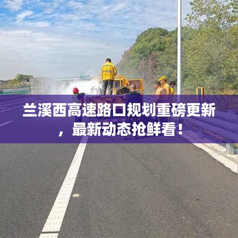 蘭溪西高速路口規(guī)劃重磅更新，最新動(dòng)態(tài)搶鮮看！