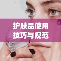 護(hù)膚品使用技巧與規(guī)范，打造美麗肌膚的秘訣