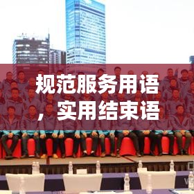 規(guī)范服務(wù)用語，實用結(jié)束語大全，助力提升服務(wù)質(zhì)量