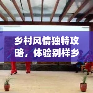 鄉(xiāng)村風(fēng)情獨(dú)特攻略，體驗(yàn)別樣鄉(xiāng)村趣事，暢游鄉(xiāng)村美景