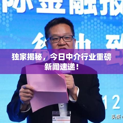 獨家揭秘，今日中介行業(yè)重磅新聞速遞！