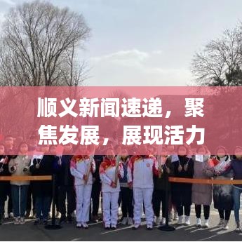 順義新聞速遞，聚焦發(fā)展，展現(xiàn)活力與創(chuàng)新風采