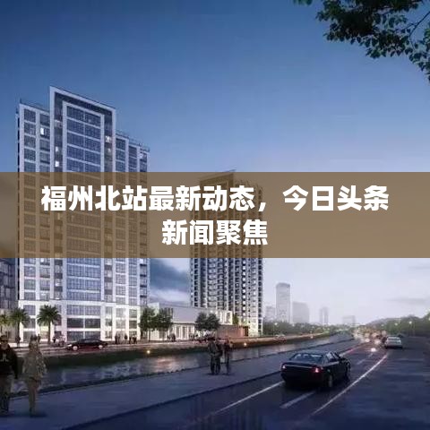 福州北站最新動(dòng)態(tài)，今日頭條新聞聚焦