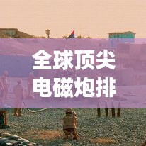 全球頂尖電磁炮排行榜，威力無窮，誰與爭鋒？