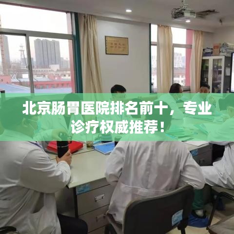 北京腸胃醫(yī)院排名前十，專業(yè)診療權威推薦！