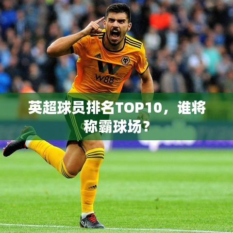 英超球員排名TOP10，誰將稱霸球場？