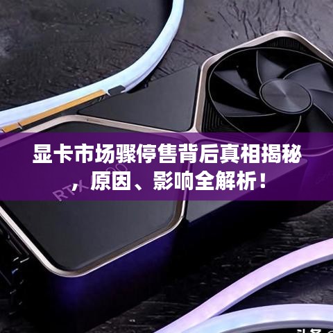 顯卡市場(chǎng)驟停售背后真相揭秘，原因、影響全解析！