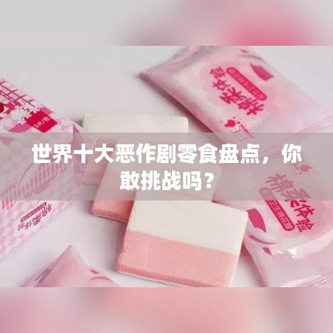 世界十大惡作劇零食盤點(diǎn)，你敢挑戰(zhàn)嗎？