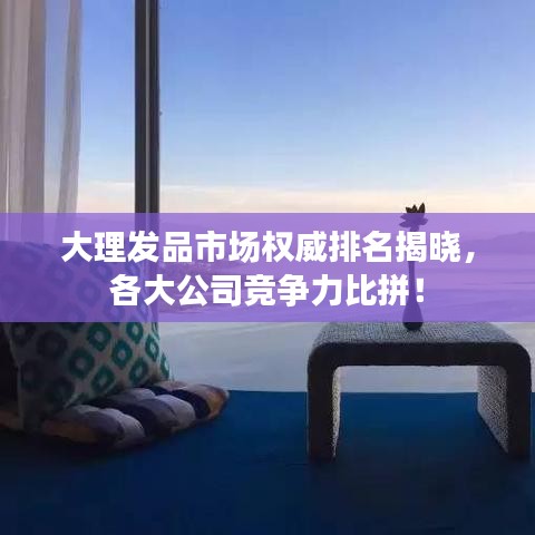 大理發(fā)品市場(chǎng)權(quán)威排名揭曉，各大公司競(jìng)爭(zhēng)力比拼！