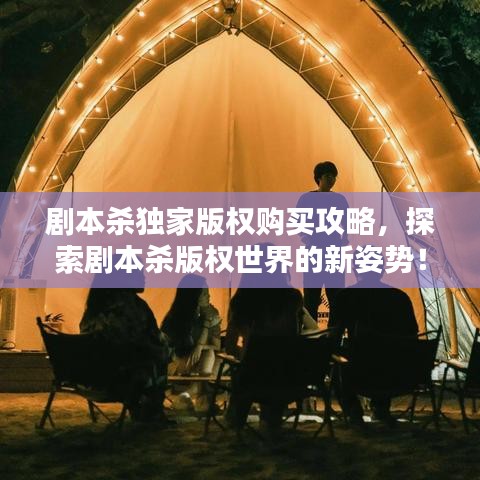 劇本殺獨(dú)家版權(quán)購(gòu)買攻略，探索劇本殺版權(quán)世界的新姿勢(shì)！