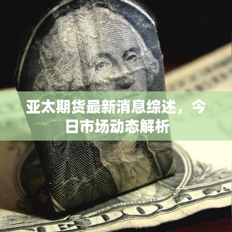 亞太期貨最新消息綜述，今日市場動態(tài)解析