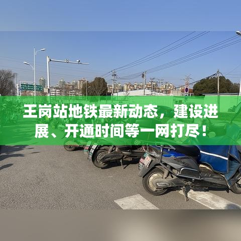 王崗站地鐵最新動態(tài)，建設(shè)進(jìn)展、開通時間等一網(wǎng)打盡！