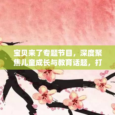 寶貝來了專題節(jié)目，深度聚焦兒童成長與教育話題，打造知識寶庫！