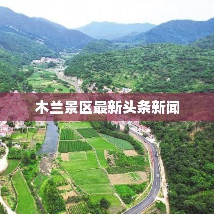 木蘭景區(qū)最新頭條新聞