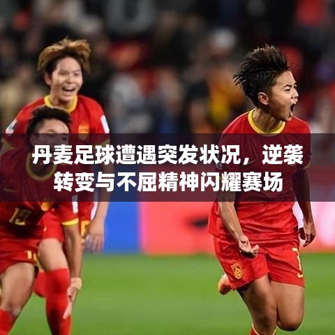 丹麥足球遭遇突發(fā)狀況，逆襲轉(zhuǎn)變與不屈精神閃耀賽場